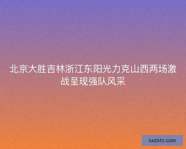 北京大胜吉林浙江东阳光力克山西两场激战呈现强队风采