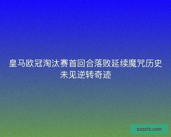 皇马欧冠淘汰赛首回合落败延续魔咒历史未见逆转奇迹