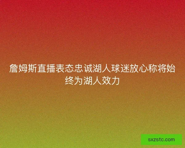 詹姆斯直播表态忠诚湖人球迷放心称将始终为湖人效力