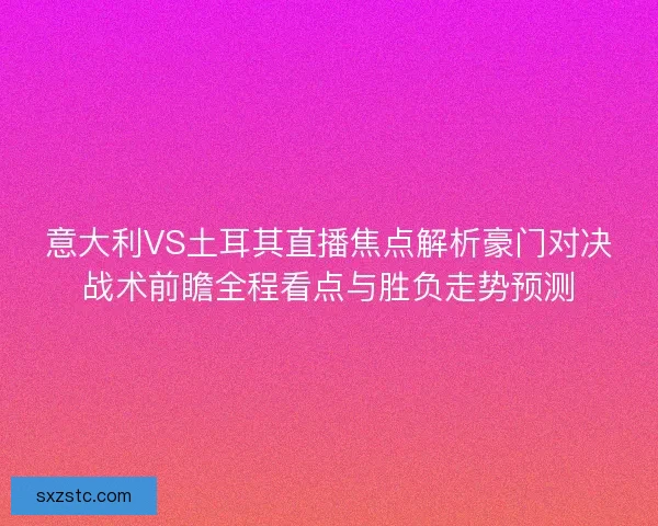 意大利VS土耳其直播焦点解析豪门对决战术前瞻全程看点与胜负走势预测
