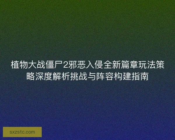植物大战僵尸2邪恶入侵全新篇章玩法策略深度解析挑战与阵容构建指南
